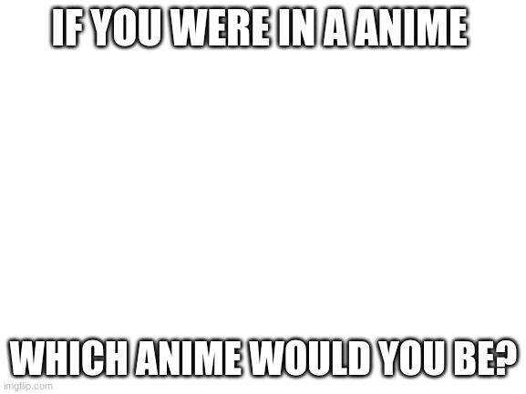 Blank White Template | IF YOU WERE IN A ANIME; WHICH ANIME WOULD YOU BE? | image tagged in blank white template | made w/ Imgflip meme maker