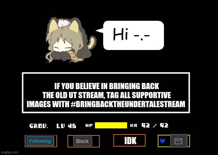 >:| | Hi -.-; IF YOU BELIEVE IN BRINGING BACK THE OLD UT STREAM, TAG ALL SUPPORTIVE IMAGES WITH #BRINGBACKTHEUNDERTALESTREAM; IDK | image tagged in undertale announcement template,bringbacktheundertalestream | made w/ Imgflip meme maker