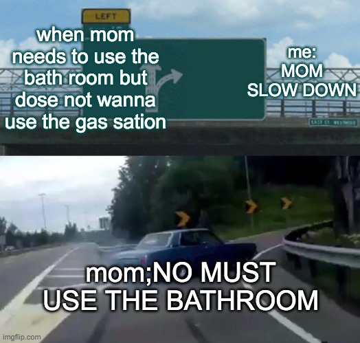 Left Exit 12 Off Ramp | when mom needs to use the bath room but dose not wanna use the gas sation; me: MOM SLOW DOWN; mom;NO MUST USE THE BATHROOM | image tagged in memes,left exit 12 off ramp | made w/ Imgflip meme maker