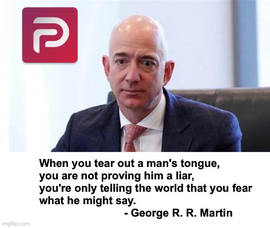 Some of the wealthiest are among the weakest | When you tear out a man's tongue, 
you are not proving him a liar, 

you're only telling the world that you fear
what he might say. 
                            - George R. R. Martin | image tagged in sad bezos,amazon,parler,free speech | made w/ Imgflip meme maker