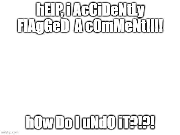 i messed up and thought it was some notification!!!! any advice? | hElP, i AcCiDeNtLy FlAgGeD  A cOmMeNt!!!! hOw Do I uNdO iT?!?! | image tagged in blank white template,flag,help | made w/ Imgflip meme maker