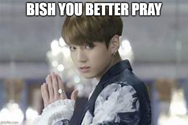 BTS | BISH YOU BETTER PRAY | image tagged in funny memes | made w/ Imgflip meme maker