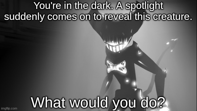 What Would You Do? #8 | You're in the dark. A spotlight suddenly comes on to reveal this creature. What would you do? | image tagged in bendy and the ink machine,ink bendy | made w/ Imgflip meme maker