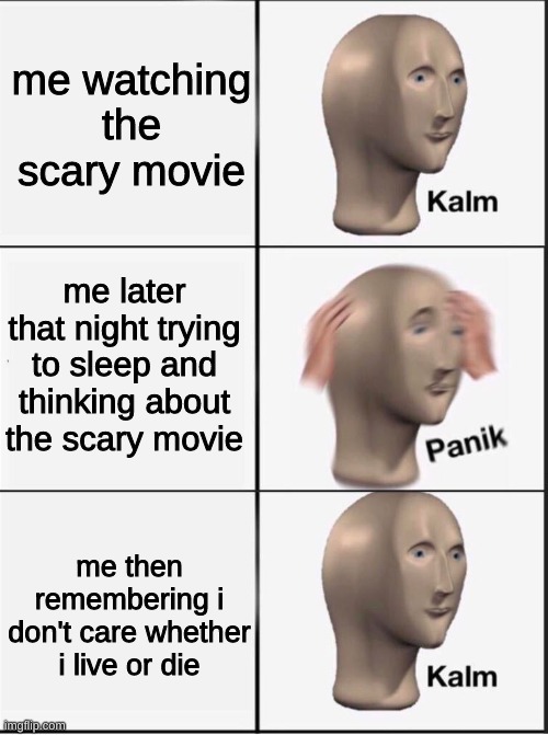 Kalm Panik Kalm | me watching the scary movie; me later that night trying to sleep and thinking about the scary movie; me then remembering i don't care whether i live or die | image tagged in kalm panik kalm | made w/ Imgflip meme maker