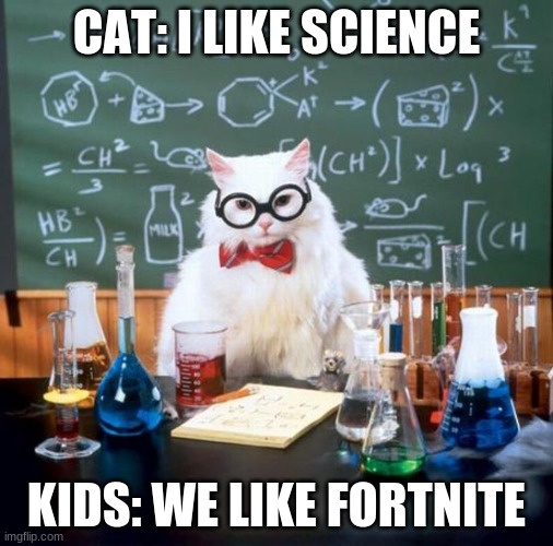 Chemistry Cat Meme | CAT: I LIKE SCIENCE; KIDS: WE LIKE FORTNITE | image tagged in memes,chemistry cat | made w/ Imgflip meme maker