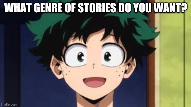 Deku happy | WHAT GENRE OF STORIES DO YOU WANT? | image tagged in deku happy | made w/ Imgflip meme maker