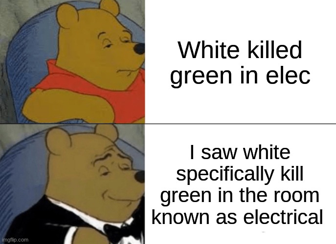 Tuxedo Winnie The Pooh Meme | White killed green in elec; I saw white specifically kill green in the room known as electrical | image tagged in memes,tuxedo winnie the pooh | made w/ Imgflip meme maker