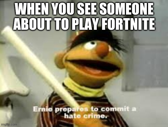 Ernie Prepares to commit a hate crime | WHEN YOU SEE SOMEONE ABOUT TO PLAY FORTNITE | image tagged in ernie prepares to commit a hate crime | made w/ Imgflip meme maker