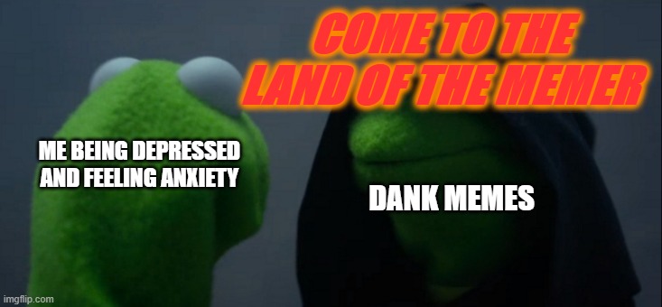 Evil Kermit | COME TO THE LAND OF THE MEMER; ME BEING DEPRESSED AND FEELING ANXIETY; DANK MEMES | image tagged in memes,evil kermit | made w/ Imgflip meme maker