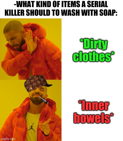 -Maniacal desire for clearness. | -WHAT KIND OF ITEMS A SERIAL KILLER SHOULD TO WASH WITH SOAP:; *Dirty clothes*; *Inner bowels* | image tagged in memes,drake hotline bling,outlandermaniacs,bowel movement,don't drop the soap,clothes | made w/ Imgflip meme maker