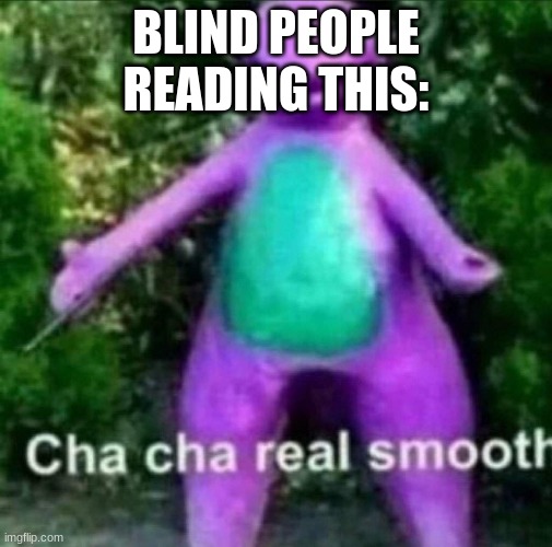 Cha Cha Real Smooth | BLIND PEOPLE READING THIS: | image tagged in cha cha real smooth | made w/ Imgflip meme maker