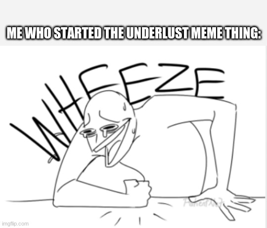 wheeze | ME WHO STARTED THE UNDERLUST MEME THING: | image tagged in wheeze | made w/ Imgflip meme maker