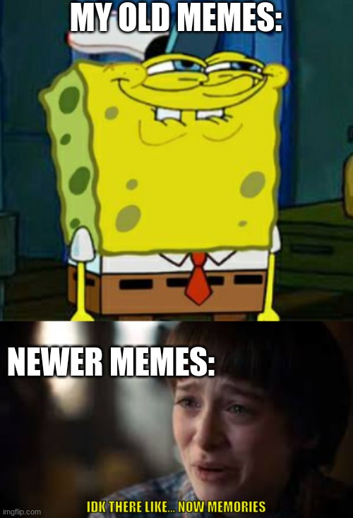 so tru... | MY OLD MEMES:; NEWER MEMES:; IDK THERE LIKE... NOW MEMORIES | image tagged in spongebob,dont you squidward,stranger things | made w/ Imgflip meme maker