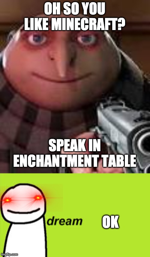 hehehe |  OH SO YOU LIKE MINECRAFT? SPEAK IN ENCHANTMENT TABLE; OK | image tagged in gru with gun | made w/ Imgflip meme maker