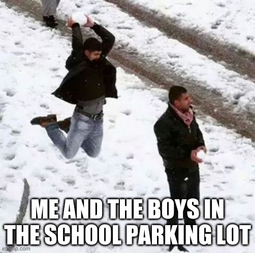 snowball attack | ME AND THE BOYS IN THE SCHOOL PARKING LOT | image tagged in snowball attack | made w/ Imgflip meme maker