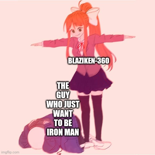 Monika t-posing on Sans | BLAZIKEN-360 THE GUY WHO JUST WANT TO BE IRON MAN | image tagged in monika t-posing on sans | made w/ Imgflip meme maker