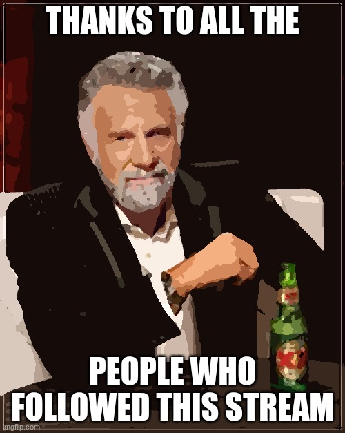 The Most Interesting Man In The World Meme | THANKS TO ALL THE; PEOPLE WHO FOLLOWED THIS STREAM | image tagged in memes,the most interesting man in the world | made w/ Imgflip meme maker
