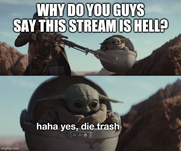 baby yoda die trash | WHY DO YOU GUYS SAY THIS STREAM IS HELL? | image tagged in baby yoda die trash | made w/ Imgflip meme maker
