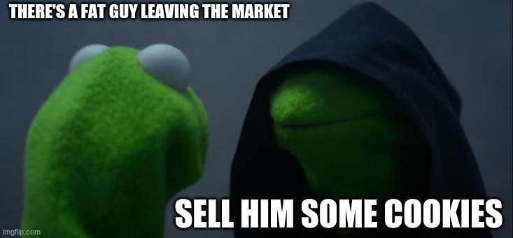 Kermit is a gangster | THERE'S A FAT GUY LEAVING THE MARKET; SELL HIM SOME COOKIES | image tagged in memes,evil kermit | made w/ Imgflip meme maker