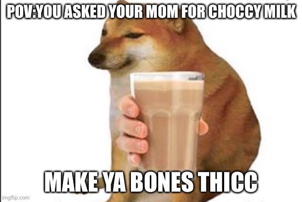 POV | POV:YOU ASKED YOUR MOM FOR CHOCCY MILK; MAKE YA BONES THICC | image tagged in chems chocolatada | made w/ Imgflip meme maker