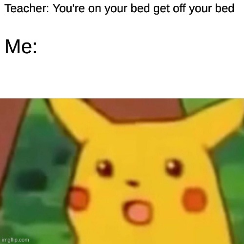 No, no I don't think I will | Teacher: You're on your bed get off your bed; Me: | image tagged in memes,surprised pikachu | made w/ Imgflip meme maker