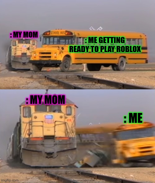 Roblox | : MY MOM; : ME GETTING READY TO PLAY ROBLOX; : MY MOM; : ME | image tagged in a train hitting a school bus | made w/ Imgflip meme maker