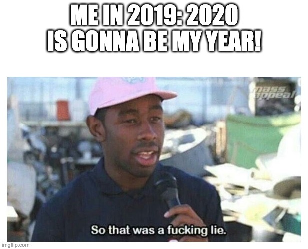 my years 2020 | ME IN 2019: 2020 IS GONNA BE MY YEAR! | image tagged in so that was a f---ing lie | made w/ Imgflip meme maker