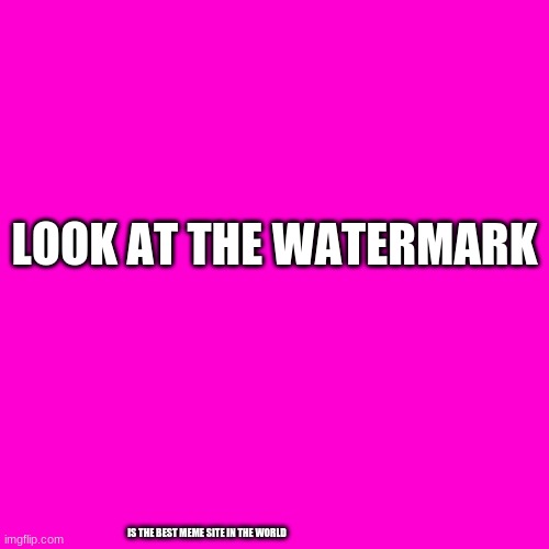 its tru | LOOK AT THE WATERMARK; IS THE BEST MEME SITE IN THE WORLD | image tagged in blank hot pink background,funny | made w/ Imgflip meme maker