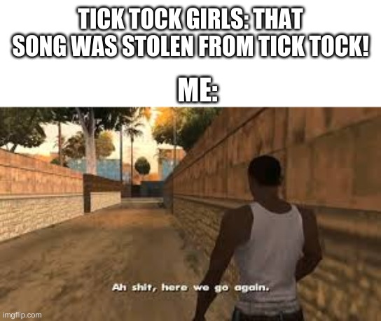 tick tock succ | TICK TOCK GIRLS: THAT SONG WAS STOLEN FROM TICK TOCK! ME: | image tagged in ah shit here we go again,memes,nooo haha go brrr,yeet,the most interesting man in the world,change my mind | made w/ Imgflip meme maker
