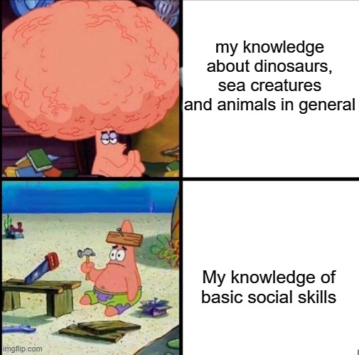 meirl | my knowledge about dinosaurs, sea creatures and animals in general; My knowledge of basic social skills | image tagged in patrick big brain,memes | made w/ Imgflip meme maker