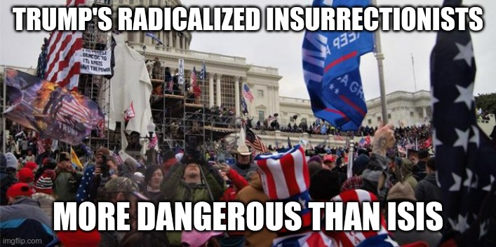 Trump's radicalized insurrectionists |  TRUMP'S RADICALIZED INSURRECTIONISTS; MORE DANGEROUS THAN ISIS | image tagged in trump,insurrectionists,radicalized,gop,right wing,terrorism | made w/ Imgflip meme maker
