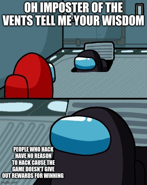 impostor of the vent | OH IMPOSTER OF THE VENTS TELL ME YOUR WISDOM; PEOPLE WHO HACK HAVE NO REASON TO HACK CAUSE THE GAME DOESN'T GIVE OUT REWARDS FOR WINNING | image tagged in impostor of the vent,not funny,facts | made w/ Imgflip meme maker