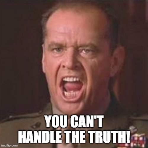 Jack Nicholson "You can't handle the truth!" | YOU CAN'T HANDLE THE TRUTH! | image tagged in you can't handle the truth | made w/ Imgflip meme maker
