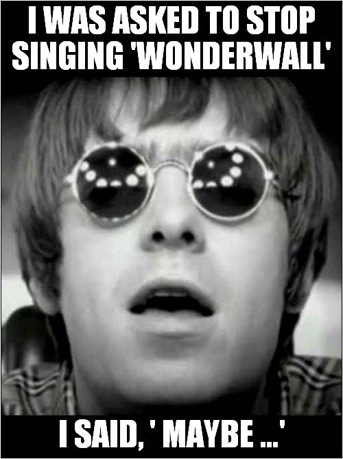 That Annoying Song From 1995 ! | I WAS ASKED TO STOP SINGING 'WONDERWALL'; I SAID, ' MAYBE …' | image tagged in fun,oasis,maybe,song lyrics | made w/ Imgflip meme maker