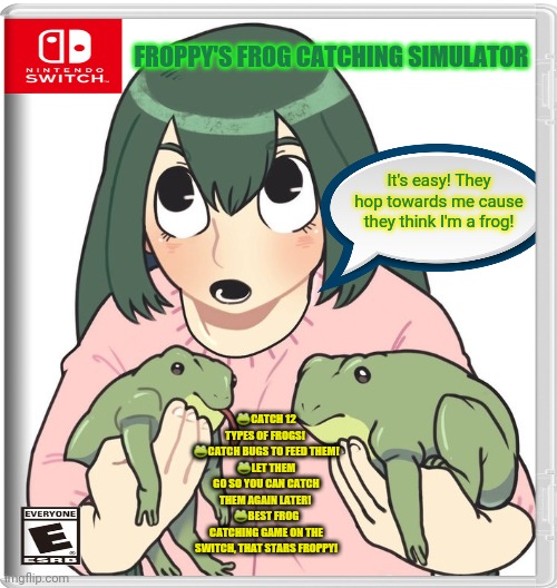 Best new switch game | FROPPY'S FROG CATCHING SIMULATOR; It's easy! They hop towards me cause they think I'm a frog! 🐸CATCH 12 TYPES OF FROGS! 
🐸CATCH BUGS TO FEED THEM!
🐸LET THEM GO SO YOU CAN CATCH THEM AGAIN LATER! 
🐸BEST FROG CATCHING GAME ON THE SWITCH, THAT STARS FROPPY! | image tagged in froppy,frogs,nintendo switch,video games,fake,gotta catch em all | made w/ Imgflip meme maker