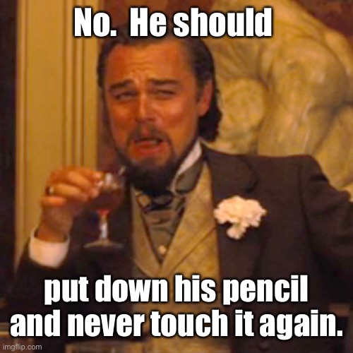 Laughing Leo Meme | No.  He should put down his pencil and never touch it again. | image tagged in memes,laughing leo | made w/ Imgflip meme maker