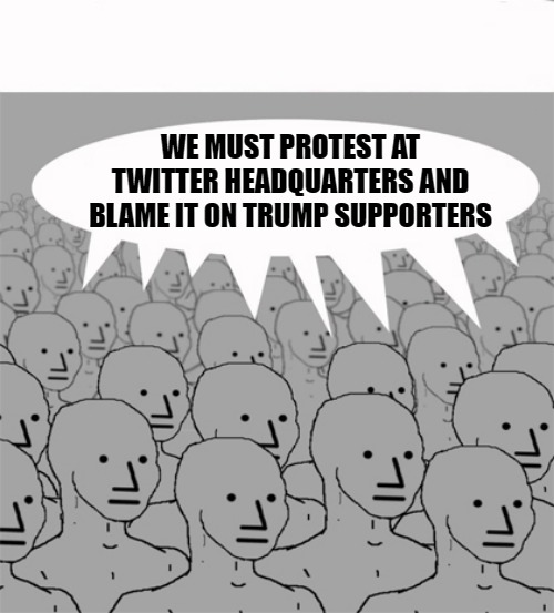 Resist Twitter | WE MUST PROTEST AT TWITTER HEADQUARTERS AND BLAME IT ON TRUMP SUPPORTERS | image tagged in npcprogramscreed,trump,twitter headquarters protest,sjw,npc,alinsky | made w/ Imgflip meme maker