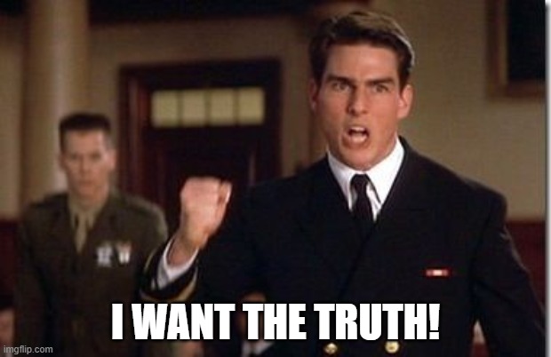 Tom Cruise - Truth - A Few Good Men | I WANT THE TRUTH! | image tagged in tom cruise - truth - a few good men | made w/ Imgflip meme maker