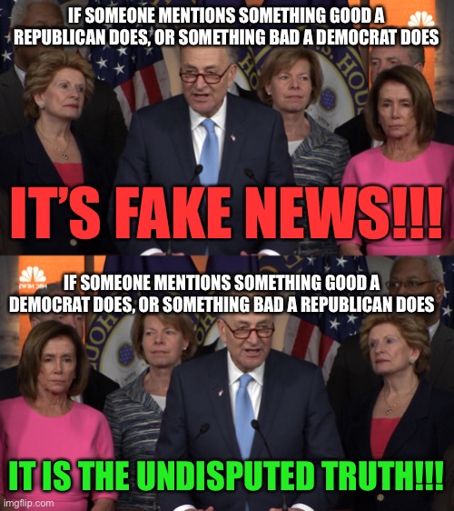 A guide to the beliefs of many democrats | IF SOMEONE MENTIONS SOMETHING GOOD A REPUBLICAN DOES, OR SOMETHING BAD A DEMOCRAT DOES; IT’S FAKE NEWS!!! IF SOMEONE MENTIONS SOMETHING GOOD A DEMOCRAT DOES, OR SOMETHING BAD A REPUBLICAN DOES; IT IS THE UNDISPUTED TRUTH!!! | image tagged in democrat congressmen,funny,memes,politics,stupid,democrats | made w/ Imgflip meme maker