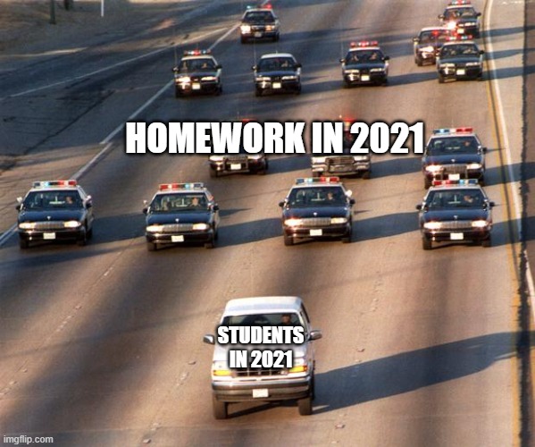 OJ Simpson Police Chase | HOMEWORK IN 2021; STUDENTS IN 2021 | image tagged in oj simpson police chase | made w/ Imgflip meme maker