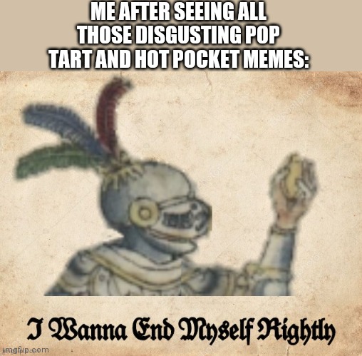 I wanna end myself rightly | ME AFTER SEEING ALL THOSE DISGUSTING POP TART AND HOT POCKET MEMES: | image tagged in i wanna end myself rightly | made w/ Imgflip meme maker
