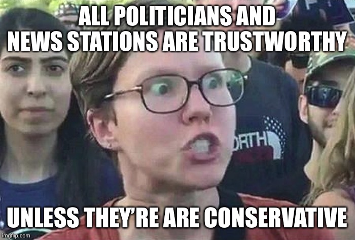 Am i wrong | ALL POLITICIANS AND NEWS STATIONS ARE TRUSTWORTHY; UNLESS THEY’RE ARE CONSERVATIVE | image tagged in triggered liberal,funny,memes,politics,politicians suck,stupid | made w/ Imgflip meme maker