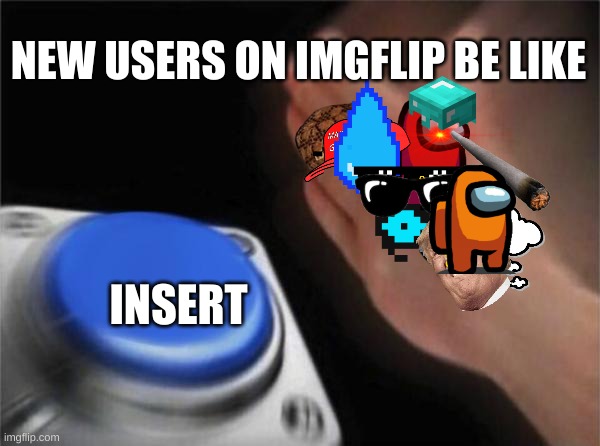 took me a long time to put the images from imgflip but i got it! | NEW USERS ON IMGFLIP BE LIKE; INSERT | image tagged in memes,blank nut button | made w/ Imgflip meme maker