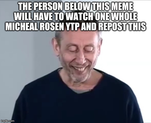 hehe | THE PERSON BELOW THIS MEME WILL HAVE TO WATCH ONE WHOLE MICHEAL ROSEN YTP AND REPOST THIS | made w/ Imgflip meme maker