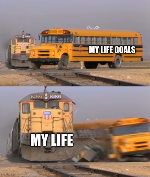 A train hitting a school bus | MY LIFE GOALS; MY LIFE | image tagged in a train hitting a school bus | made w/ Imgflip meme maker