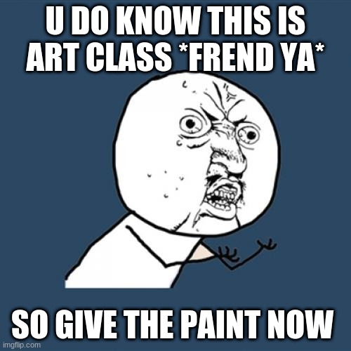 fun i art class | U DO KNOW THIS IS ART CLASS *FREND YA*; SO GIVE THE PAINT NOW | image tagged in memes,y u no | made w/ Imgflip meme maker