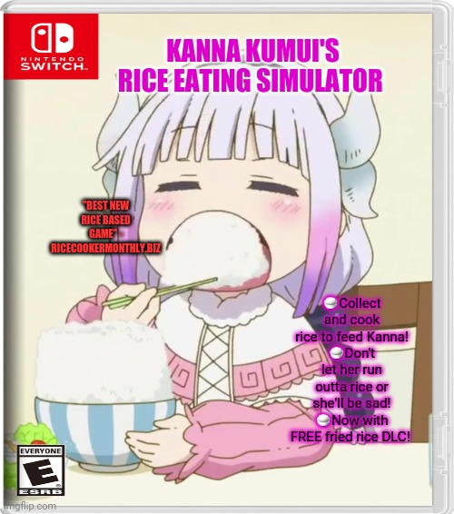 Best new Switch game | KANNA KUMUI'S RICE EATING SIMULATOR; "BEST NEW RICE BASED GAME" - RICECOOKERMONTHLY.BIZ; 🍚Collect and cook rice to feed Kanna!
🍚Don't let her run outta rice or she'll be sad!
🍚Now with FREE fried rice DLC! | image tagged in nintendo switch,video games,kanna kamui,dragon,girl | made w/ Imgflip meme maker