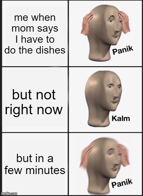 Panik Kalm Panik Meme | me when mom says I have to do the dishes; but not right now; but in a few minutes | image tagged in memes,panik kalm panik | made w/ Imgflip meme maker