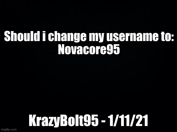 Name change | Should i change my username to:
Novacore95; KrazyBolt95 - 1/11/21 | image tagged in black background,bad luck brian name change,usernames | made w/ Imgflip meme maker