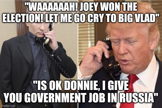 crying trump | "WAAAAAAH! JOEY WON THE ELECTION! LET ME GO CRY TO BIG VLAD"; "IS OK DONNIE, I GIVE YOU GOVERNMENT JOB IN RUSSIA" | image tagged in putin and trump on phone | made w/ Imgflip meme maker